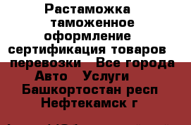 Растаможка - таможенное оформление - сертификация товаров - перевозки - Все города Авто » Услуги   . Башкортостан респ.,Нефтекамск г.